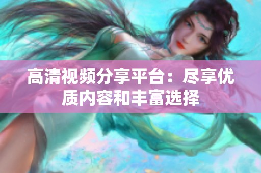 高清视频分享平台：尽享优质内容和丰富选择