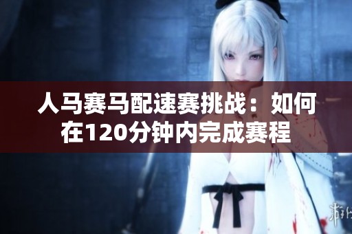 人马赛马配速赛挑战：如何在120分钟内完成赛程