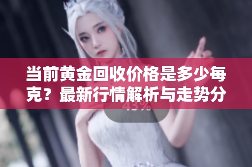 当前黄金回收价格是多少每克？最新行情解析与走势分析