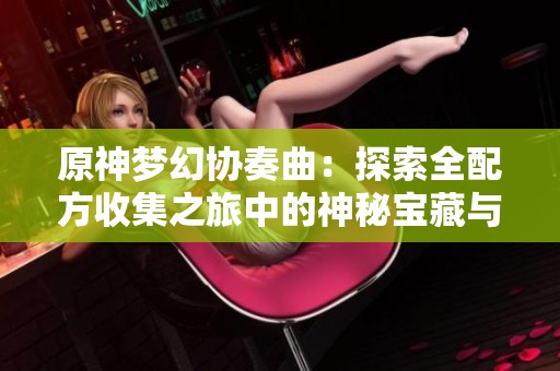 原神梦幻协奏曲：探索全配方收集之旅中的神秘宝藏与奇遇故事
