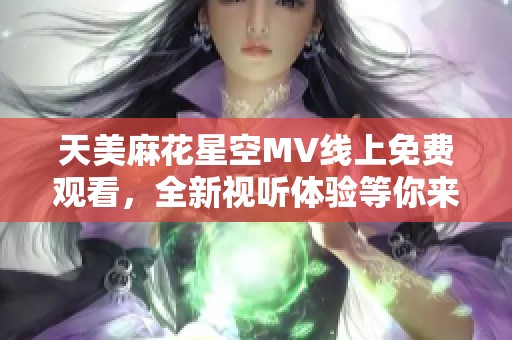 天美麻花星空MV线上免费观看，全新视听体验等你来享受