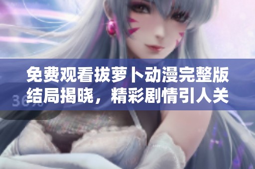 免费观看拔萝卜动漫完整版结局揭晓，精彩剧情引人关注