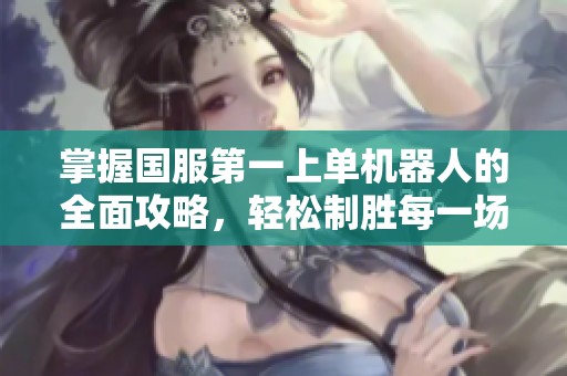 掌握国服第一上单机器人的全面攻略，轻松制胜每一场比赛