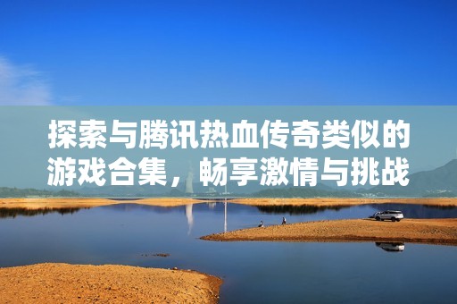 探索与腾讯热血传奇类似的游戏合集，畅享激情与挑战的冒险之旅