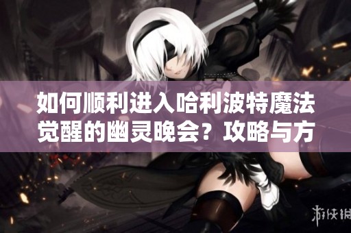 如何顺利进入哈利波特魔法觉醒的幽灵晚会？攻略与方法介绍