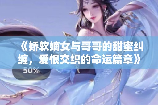 《娇软嫡女与哥哥的甜蜜纠缠，爱恨交织的命运篇章》