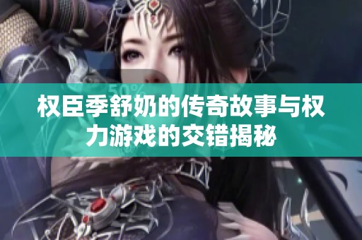 权臣季舒奶的传奇故事与权力游戏的交错揭秘