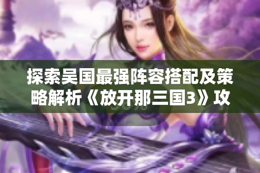 探索吴国最强阵容搭配及策略解析《放开那三国3》攻略欣赏