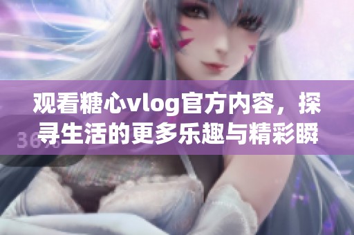观看糖心vlog官方内容，探寻生活的更多乐趣与精彩瞬间