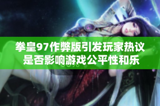 拳皇97作弊版引发玩家热议 是否影响游戏公平性和乐趣