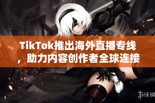 TikTok推出海外直播专线，助力内容创作者全球连接