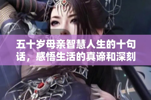 五十岁母亲智慧人生的十句话，感悟生活的真谛和深刻启示