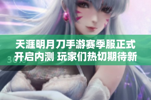 天涯明月刀手游赛季服正式开启内测 玩家们热切期待新体验