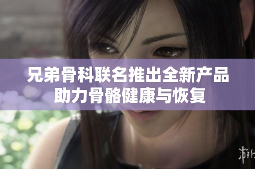 兄弟骨科联名推出全新产品 助力骨骼健康与恢复