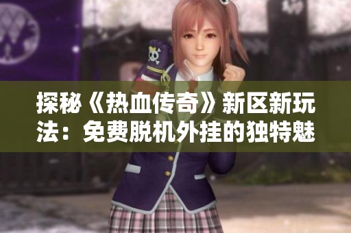 探秘《热血传奇》新区新玩法：免费脱机外挂的独特魅力与挑战