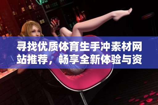 寻找优质体育生手冲素材网站推荐，畅享全新体验与资源分享