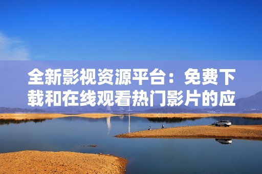 全新影视资源平台：免费下载和在线观看热门影片的应用推荐