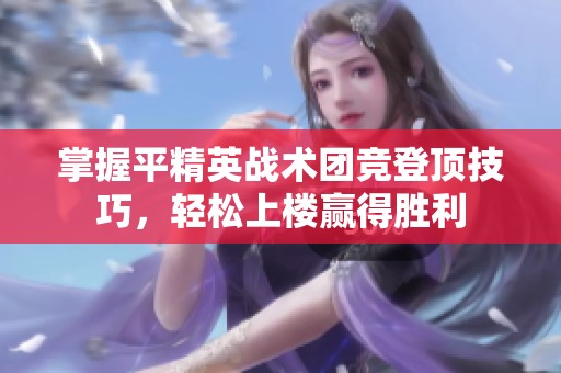 掌握平精英战术团竞登顶技巧，轻松上楼赢得胜利