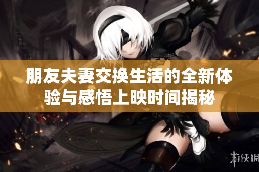朋友夫妻交换生活的全新体验与感悟上映时间揭秘