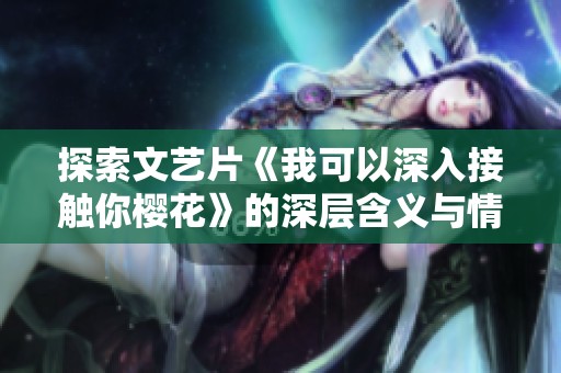 探索文艺片《我可以深入接触你樱花》的深层含义与情感表达