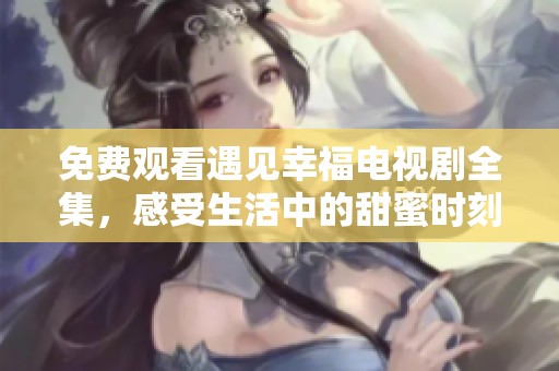 免费观看遇见幸福电视剧全集，感受生活中的甜蜜时刻