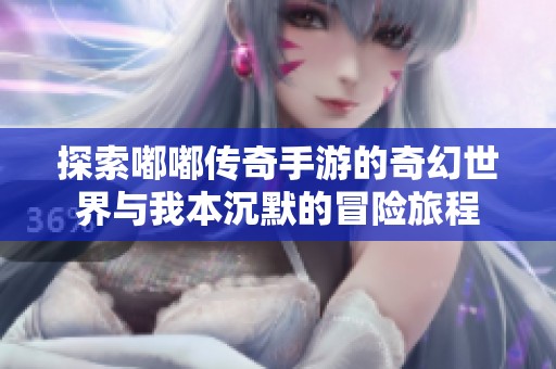 探索嘟嘟传奇手游的奇幻世界与我本沉默的冒险旅程