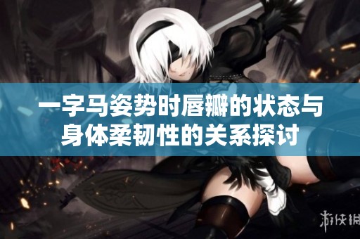 一字马姿势时唇瓣的状态与身体柔韧性的关系探讨