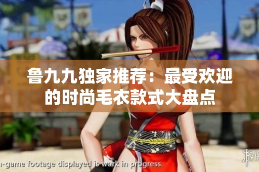 鲁九九独家推荐：最受欢迎的时尚毛衣款式大盘点