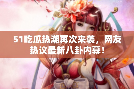 51吃瓜热潮再次来袭，网友热议最新八卦内幕！