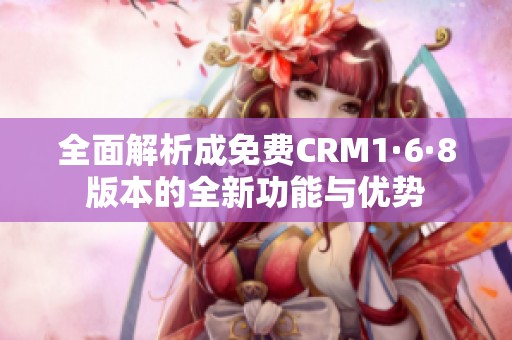 全面解析成免费CRM1·6·8版本的全新功能与优势