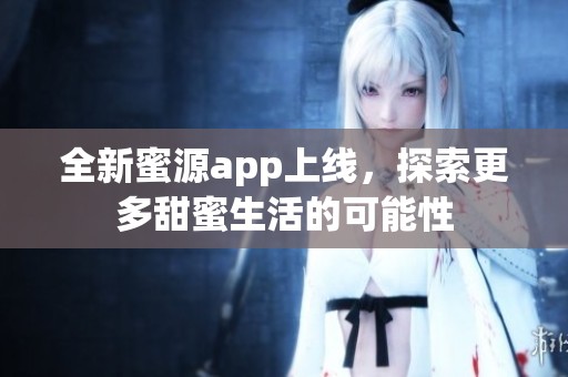 全新蜜源app上线，探索更多甜蜜生活的可能性