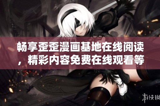 畅享歪歪漫画基地在线阅读，精彩内容免费在线观看等你来探秘