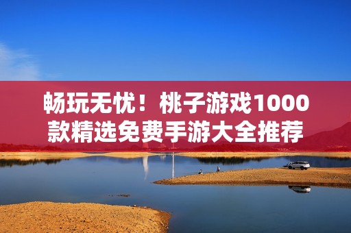畅玩无忧！桃子游戏1000款精选免费手游大全推荐
