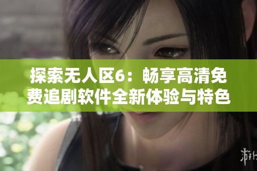 探索无人区6：畅享高清免费追剧软件全新体验与特色解读