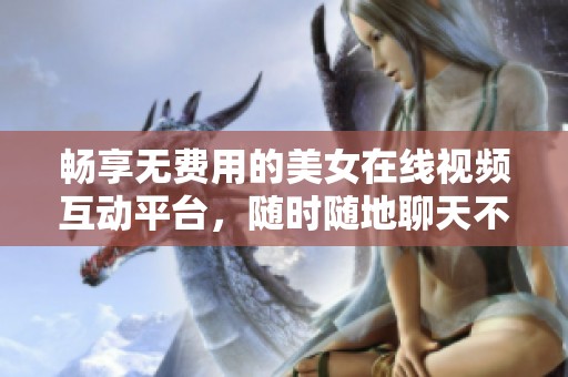 畅享无费用的美女在线视频互动平台，随时随地聊天不受限