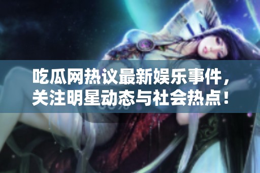 吃瓜网热议最新娱乐事件，关注明星动态与社会热点！