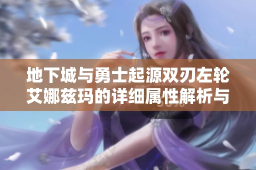 地下城与勇士起源双刃左轮艾娜兹玛的详细属性解析与使用策略