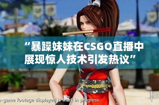 “暴躁妹妹在CSGO直播中展现惊人技术引发热议”