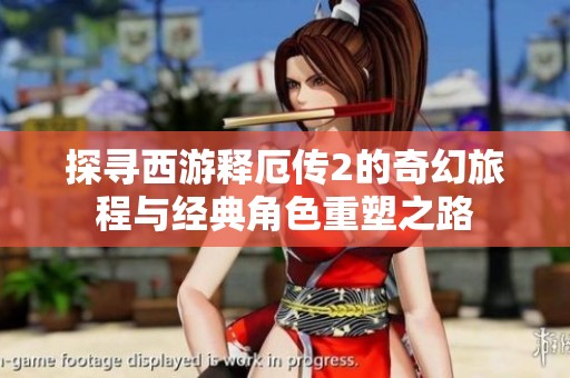 探寻西游释厄传2的奇幻旅程与经典角色重塑之路