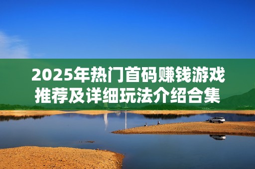 2025年热门首码赚钱游戏推荐及详细玩法介绍合集