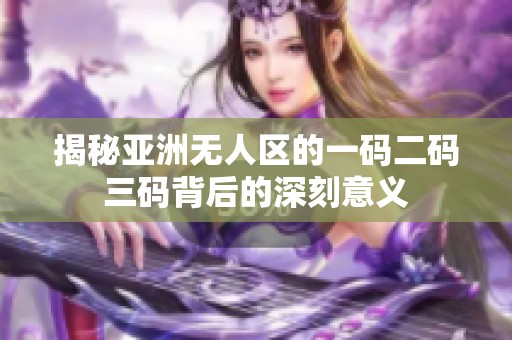 揭秘亚洲无人区的一码二码三码背后的深刻意义