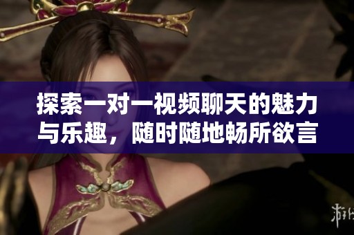 探索一对一视频聊天的魅力与乐趣，随时随地畅所欲言
