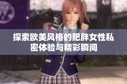 探索欧美风格的肥胖女性私密体验与精彩瞬间
