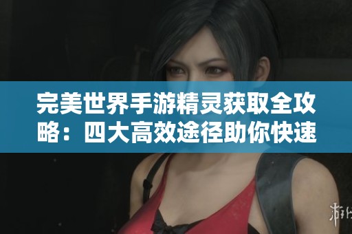 完美世界手游精灵获取全攻略：四大高效途径助你快速崛起