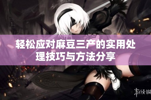 轻松应对麻豆三产的实用处理技巧与方法分享