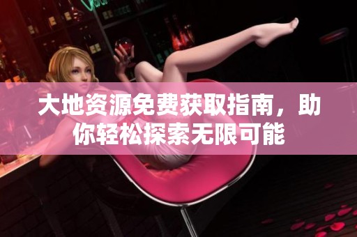 大地资源免费获取指南，助你轻松探索无限可能