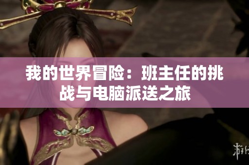 我的世界冒险：班主任的挑战与电脑派送之旅
