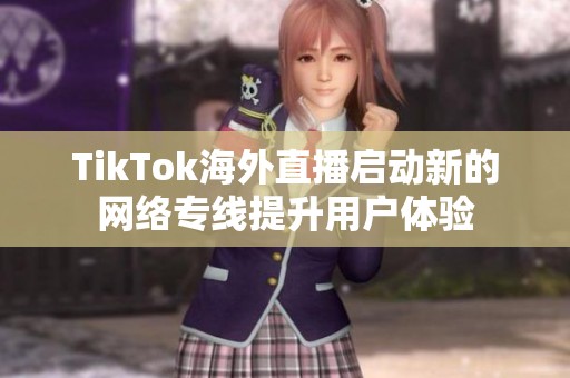 TikTok海外直播启动新的网络专线提升用户体验
