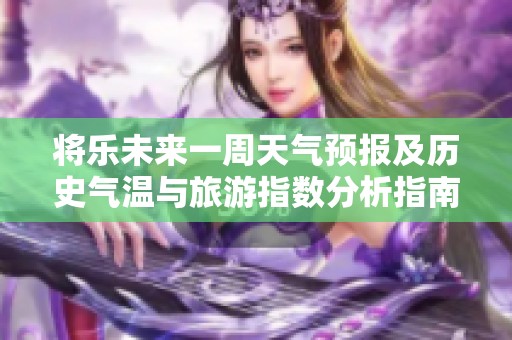 将乐未来一周天气预报及历史气温与旅游指数分析指南