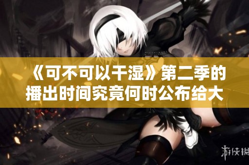 《可不可以干湿》第二季的播出时间究竟何时公布给大家吗
